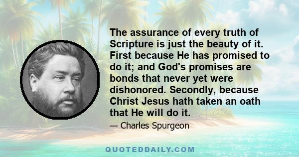 The assurance of every truth of Scripture is just the beauty of it. First because He has promised to do it; and God's promises are bonds that never yet were dishonored. Secondly, because Christ Jesus hath taken an oath