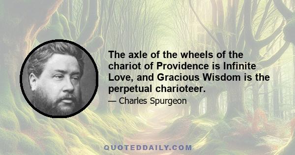 The axle of the wheels of the chariot of Providence is Infinite Love, and Gracious Wisdom is the perpetual charioteer.