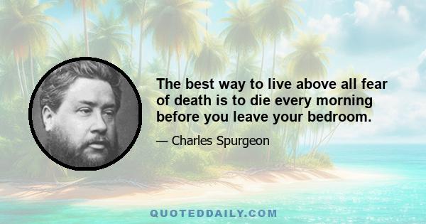 The best way to live above all fear of death is to die every morning before you leave your bedroom.