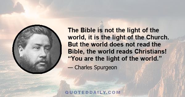 The Bible is not the light of the world, it is the light of the Church. But the world does not read the Bible, the world reads Christians! “You are the light of the world.”