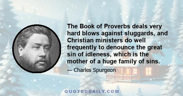 The Book of Proverbs deals very hard blows against sluggards, and Christian ministers do well frequently to denounce the great sin of idleness, which is the mother of a huge family of sins.