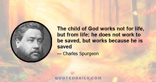 The child of God works not for life, but from life; he does not work to be saved, but works because he is saved