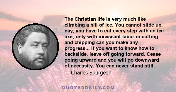 The Christian life is very much like climbing a hill of ice. You cannot slide up, nay, you have to cut every step with an ice axe; only with incessant labor in cutting and chipping can you make any progress... If you