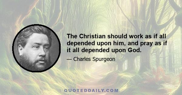 The Christian should work as if all depended upon him, and pray as if it all depended upon God.