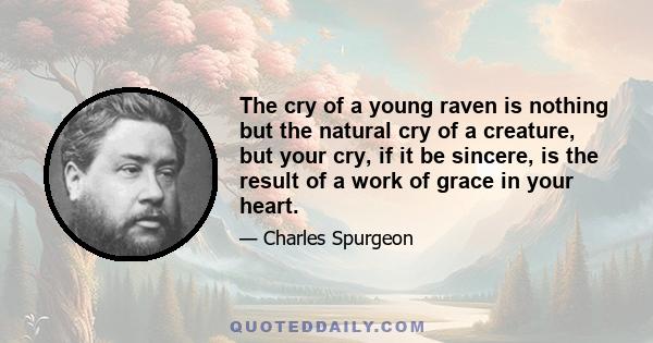 The cry of a young raven is nothing but the natural cry of a creature, but your cry, if it be sincere, is the result of a work of grace in your heart.