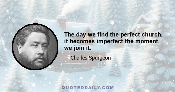 The day we find the perfect church, it becomes imperfect the moment we join it.