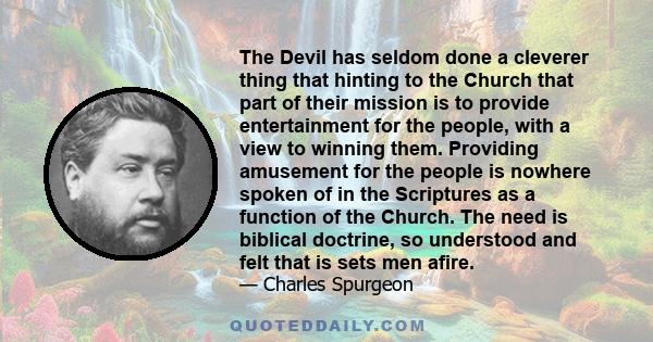 The Devil has seldom done a cleverer thing that hinting to the Church that part of their mission is to provide entertainment for the people, with a view to winning them. Providing amusement for the people is nowhere