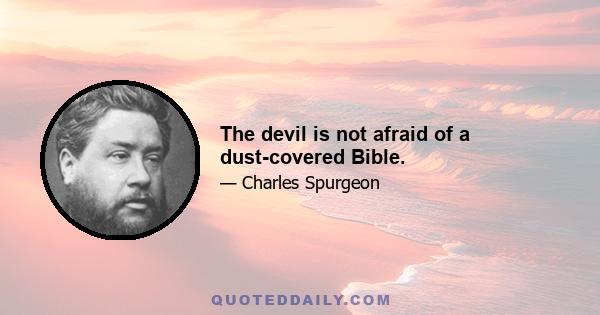 The devil is not afraid of a dust-covered Bible.