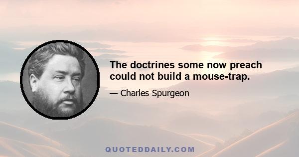 The doctrines some now preach could not build a mouse-trap.