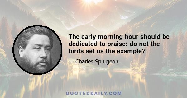 The early morning hour should be dedicated to praise: do not the birds set us the example?