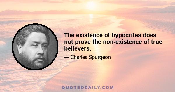 The existence of hypocrites does not prove the non-existence of true believers.