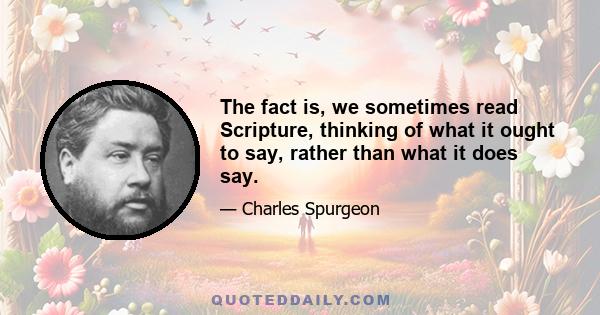 The fact is, we sometimes read Scripture, thinking of what it ought to say, rather than what it does say.