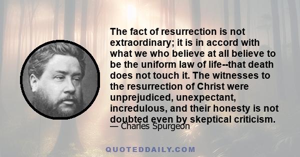 The fact of resurrection is not extraordinary; it is in accord with what we who believe at all believe to be the uniform law of life--that death does not touch it. The witnesses to the resurrection of Christ were