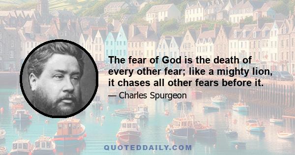 The fear of God is the death of every other fear; like a mighty lion, it chases all other fears before it.