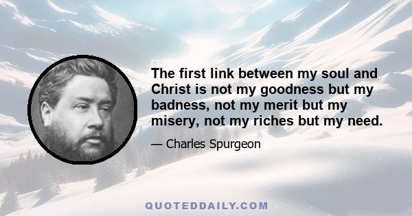 The first link between my soul and Christ is not my goodness but my badness, not my merit but my misery, not my riches but my need.