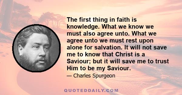 The first thing in faith is knowledge. What we know we must also agree unto. What we agree unto we must rest upon alone for salvation. It will not save me to know that Christ is a Saviour; but it will save me to trust