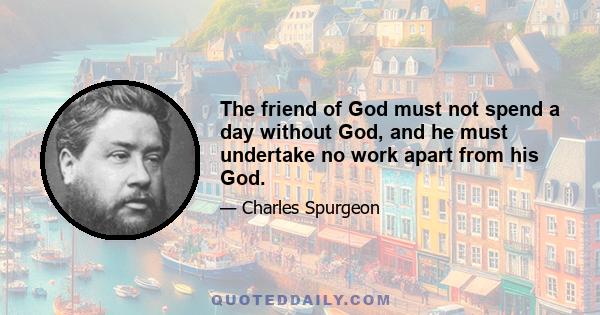 The friend of God must not spend a day without God, and he must undertake no work apart from his God.