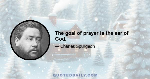 The goal of prayer is the ear of God.