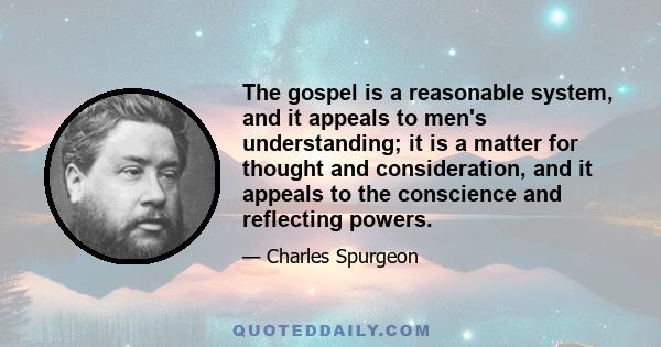 The gospel is a reasonable system, and it appeals to men's understanding; it is a matter for thought and consideration, and it appeals to the conscience and reflecting powers.