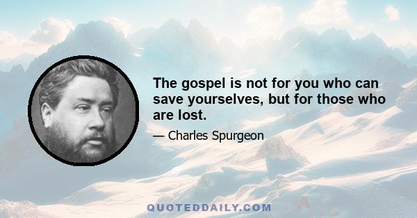 The gospel is not for you who can save yourselves, but for those who are lost.