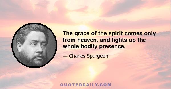 The grace of the spirit comes only from heaven, and lights up the whole bodily presence.