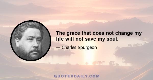 The grace that does not change my life will not save my soul.