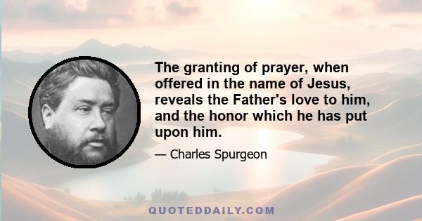 The granting of prayer, when offered in the name of Jesus, reveals the Father's love to him, and the honor which he has put upon him.