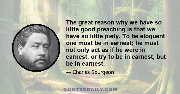 The great reason why we have so little good preaching is that we have so little piety. To be eloquent one must be in earnest; he must not only act as if he were in earnest, or try to be in earnest, but be in earnest.