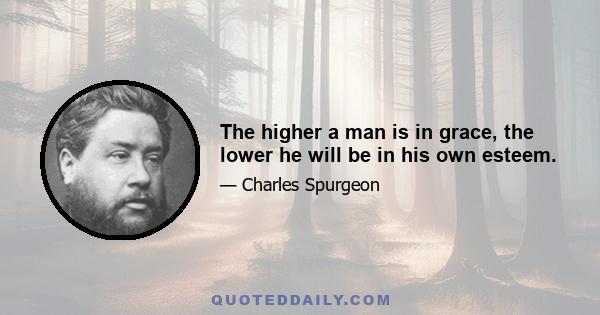 The higher a man is in grace, the lower he will be in his own esteem.