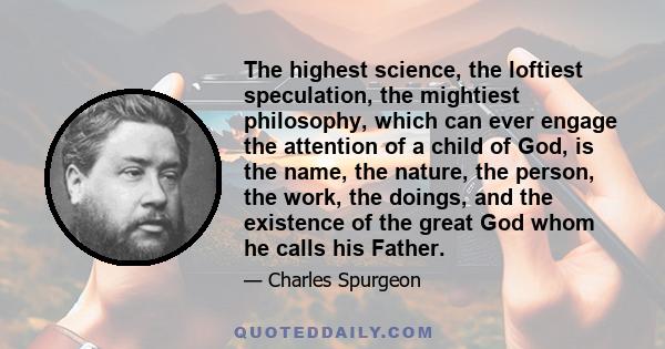 The highest science, the loftiest speculation, the mightiest philosophy, which can ever engage the attention of a child of God, is the name, the nature, the person, the work, the doings, and the existence of the great