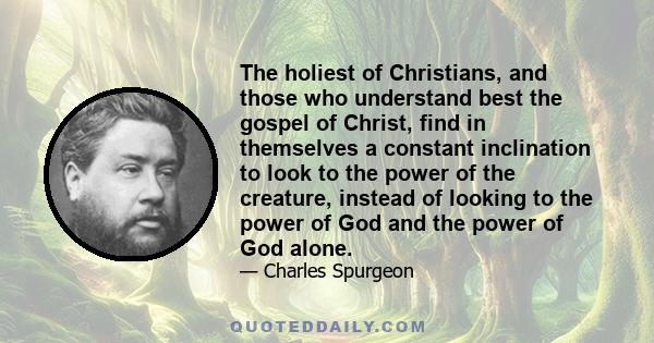 The holiest of Christians, and those who understand best the gospel of Christ, find in themselves a constant inclination to look to the power of the creature, instead of looking to the power of God and the power of God