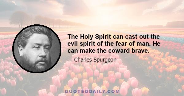 The Holy Spirit can cast out the evil spirit of the fear of man. He can make the coward brave.