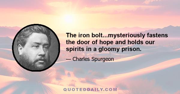 The iron bolt...mysteriously fastens the door of hope and holds our spirits in a gloomy prison.