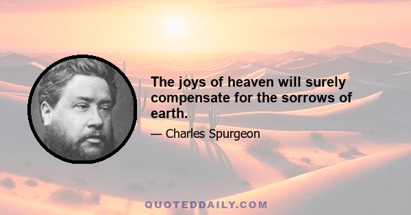 The joys of heaven will surely compensate for the sorrows of earth.