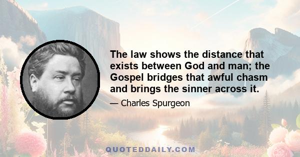 The law shows the distance that exists between God and man; the Gospel bridges that awful chasm and brings the sinner across it.