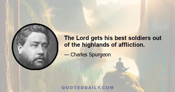 The Lord gets his best soldiers out of the highlands of affliction.