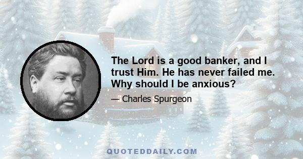 The Lord is a good banker, and I trust Him. He has never failed me. Why should I be anxious?