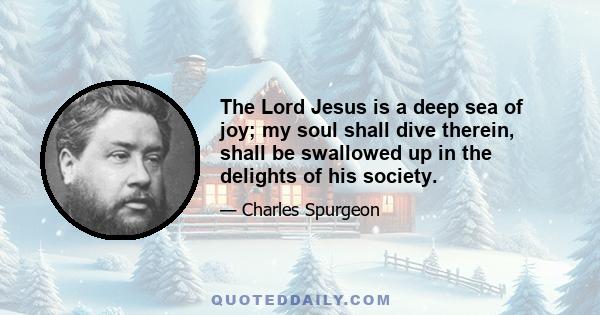 The Lord Jesus is a deep sea of joy; my soul shall dive therein, shall be swallowed up in the delights of his society.