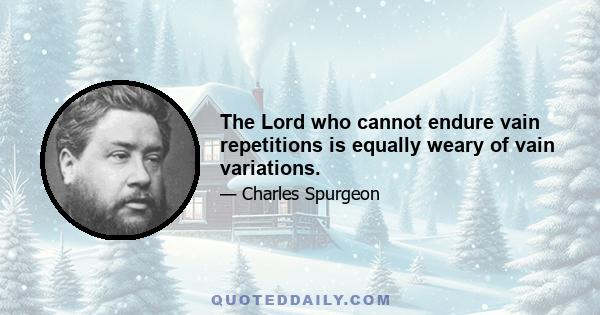 The Lord who cannot endure vain repetitions is equally weary of vain variations.