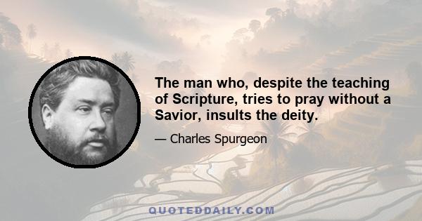 The man who, despite the teaching of Scripture, tries to pray without a Savior, insults the deity.