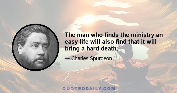 The man who finds the ministry an easy life will also find that it will bring a hard death.