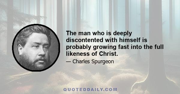 The man who is deeply discontented with himself is probably growing fast into the full likeness of Christ.