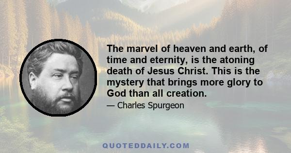 The marvel of heaven and earth, of time and eternity, is the atoning death of Jesus Christ. This is the mystery that brings more glory to God than all creation.