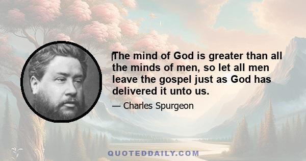 ‎‎‎‎‎‎‎‎‎‎‎‎‎‎‎‎‎‎‎The mind of God is greater than all the minds of men, so let all men leave the gospel just as God has delivered it unto us.