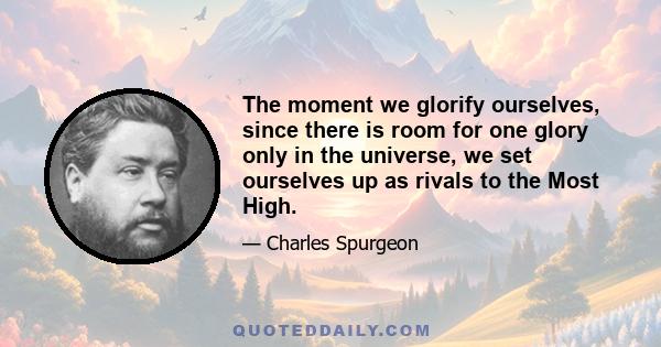 The moment we glorify ourselves, since there is room for one glory only in the universe, we set ourselves up as rivals to the Most High.