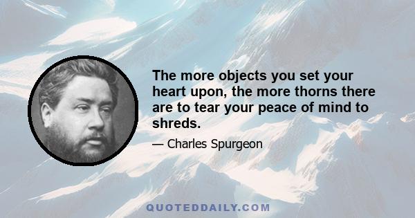 The more objects you set your heart upon, the more thorns there are to tear your peace of mind to shreds.