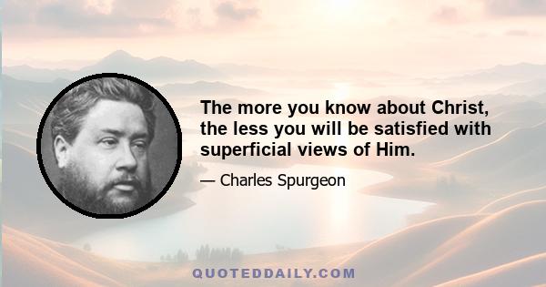 The more you know about Christ, the less you will be satisfied with superficial views of Him.