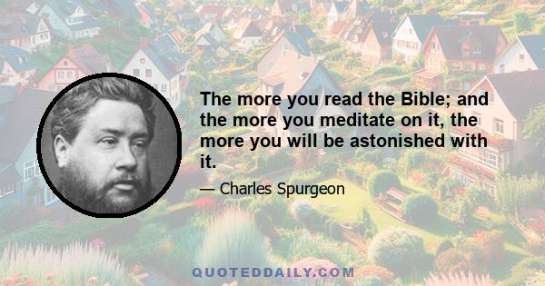 The more you read the Bible; and the more you meditate on it, the more you will be astonished with it.