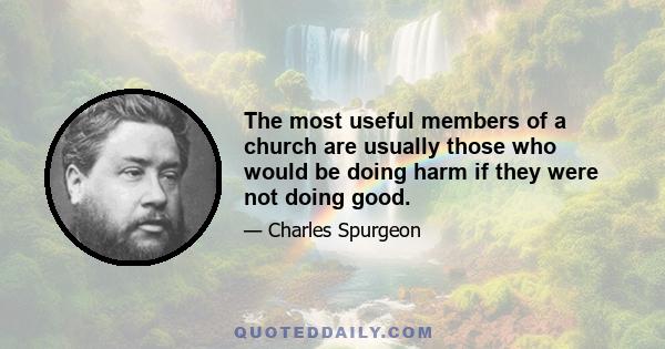 The most useful members of a church are usually those who would be doing harm if they were not doing good.