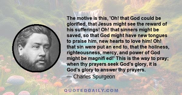 The motive is this, 'Oh! that God could be glorified, that Jesus might see the reward of his sufferings! Oh! that sinners might be saved, so that God might have new tongues to praise him, new hearts to love him! Oh!